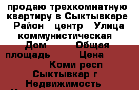 продаю трехкомнатную квартиру в Сыктывкаре › Район ­ центр › Улица ­ коммунистическая › Дом ­ 18 › Общая площадь ­ 60 › Цена ­ 4 000 000 - Коми респ., Сыктывкар г. Недвижимость » Квартиры продажа   . Коми респ.,Сыктывкар г.